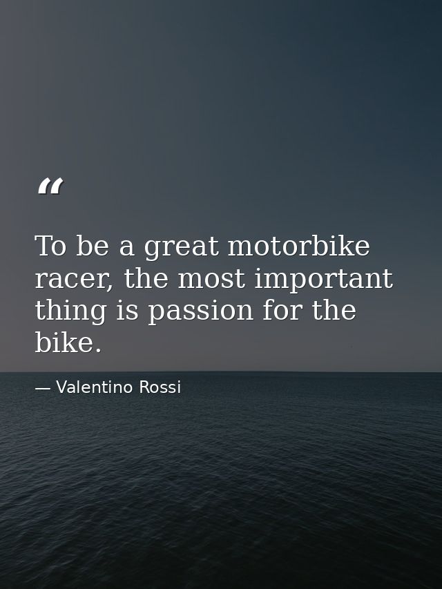 To be a great motorbike racer, the most important thing is passion for the bike. — Valentino Rossi