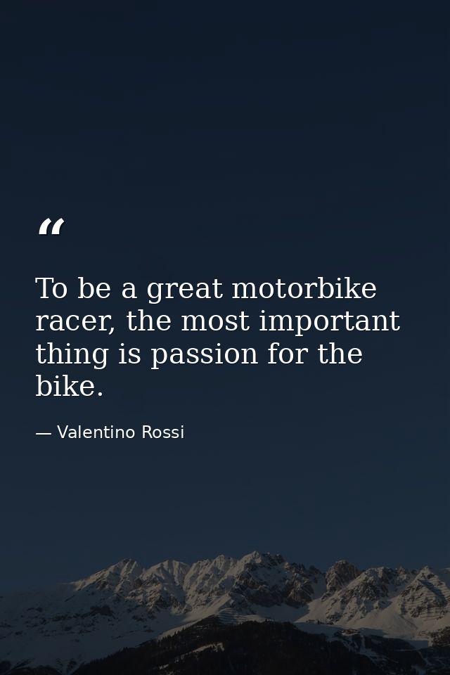 To be a great motorbike racer, the most important thing is passion for the bike. — Valentino Rossi