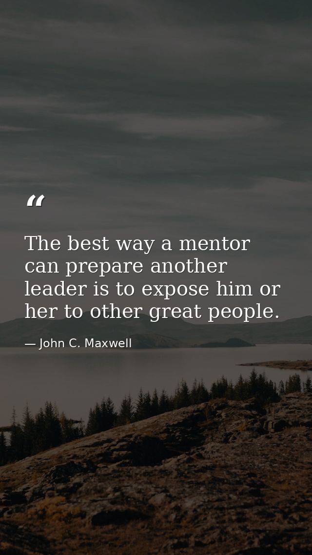 The best way a mentor can prepare another leader is to expose him or her to other great people. — John C. Maxwell