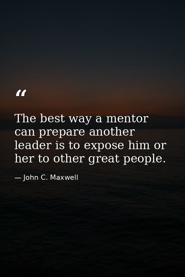 The best way a mentor can prepare another leader is to expose him or her to other great people. — John C. Maxwell
