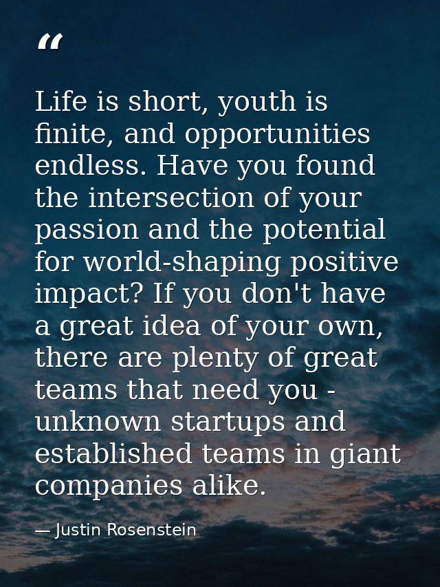 Life is short, youth is finite, and opportunities endless. Have you found the intersection of your passion and the poten — Justin Rosenstein