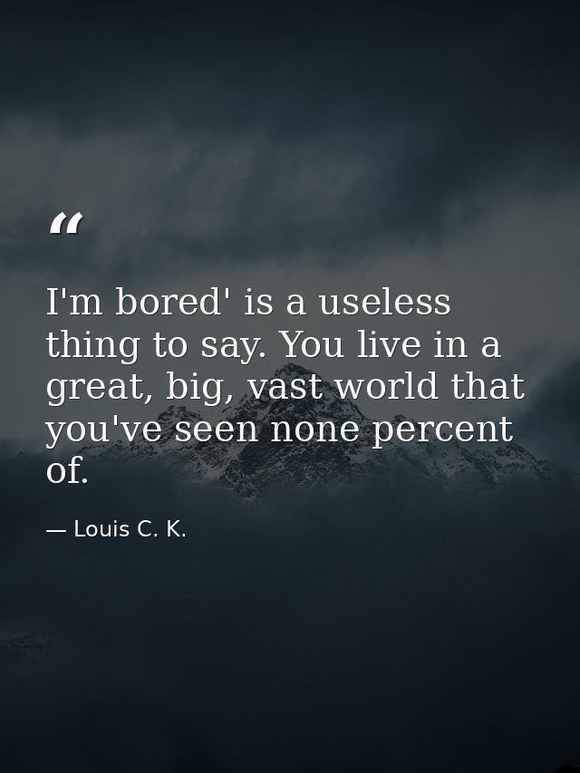 I'm bored' is a useless thing to say. You live in a great, big, vast world that you've seen none percent of. — Louis C. K.