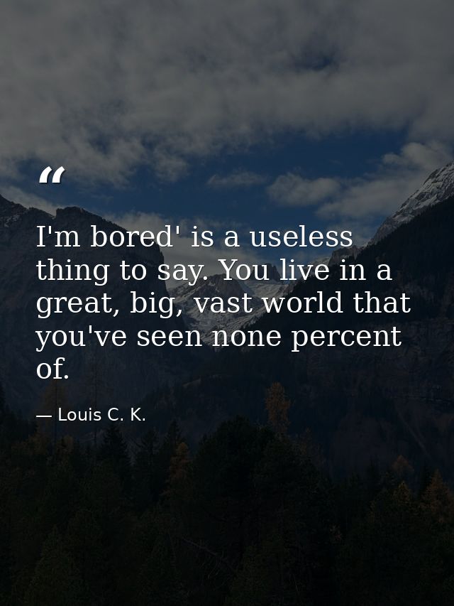 I'm bored' is a useless thing to say. You live in a great, big, vast world that you've seen none percent of. — Louis C. K.