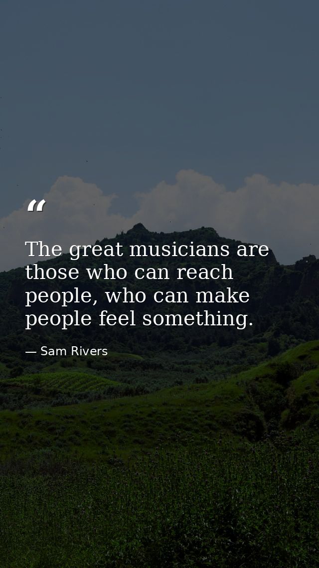 The great musicians are those who can reach people, who can make people feel something. — Sam Rivers