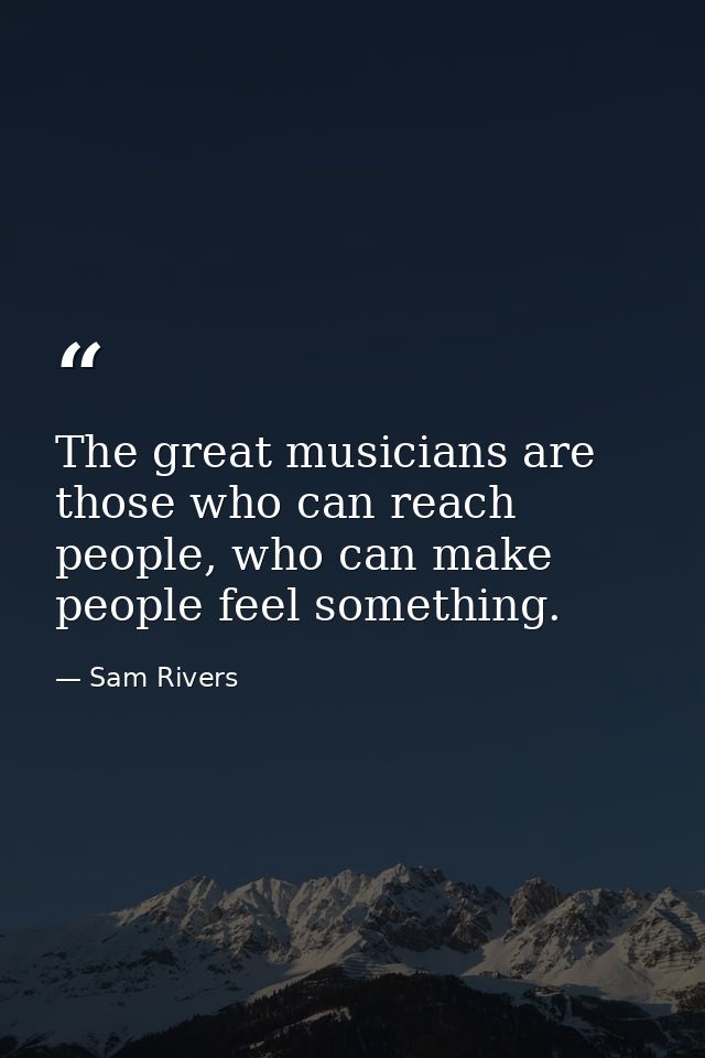 The great musicians are those who can reach people, who can make people feel something. — Sam Rivers