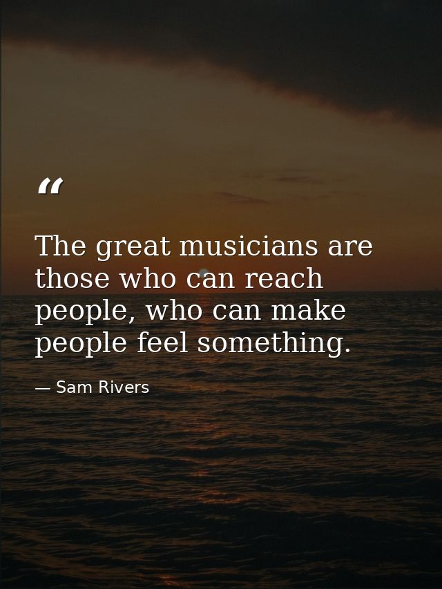 The great musicians are those who can reach people, who can make people feel something. — Sam Rivers