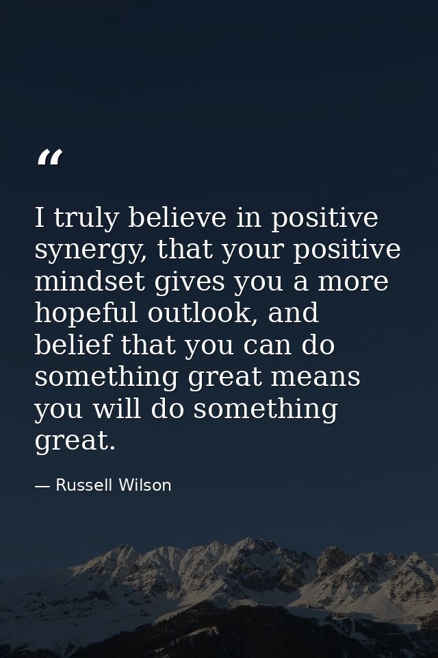 I truly believe in positive synergy, that your positive mindset gives you a more hopeful outlook, and belief that you ca — Russell Wilson