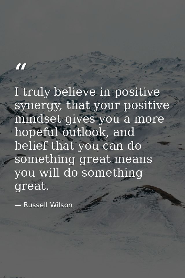 I truly believe in positive synergy, that your positive mindset gives you a more hopeful outlook, and belief that you ca — Russell Wilson