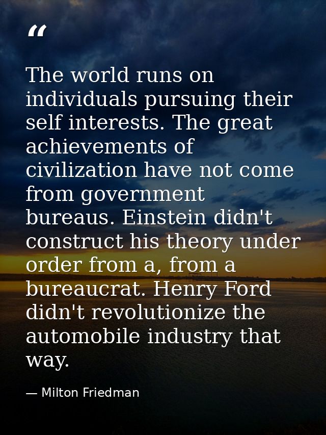 The world runs on individuals pursuing their self interests. The great achievements of civilization have not come from g — Milton Friedman