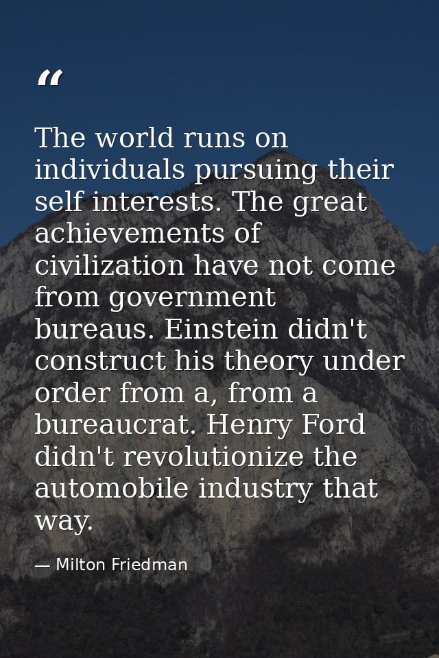 The world runs on individuals pursuing their self interests. The great achievements of civilization have not come from g — Milton Friedman