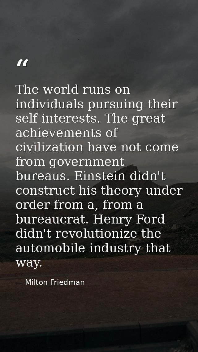 The world runs on individuals pursuing their self interests. The great achievements of civilization have not come from g — Milton Friedman