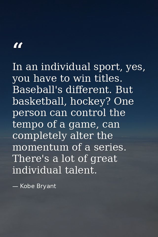 In an individual sport, yes, you have to win titles. Baseball's different. But basketball, hockey? One person can contro — Kobe Bryant