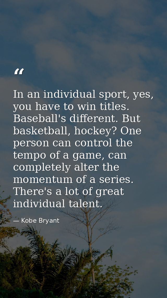 In an individual sport, yes, you have to win titles. Baseball's different. But basketball, hockey? One person can contro — Kobe Bryant