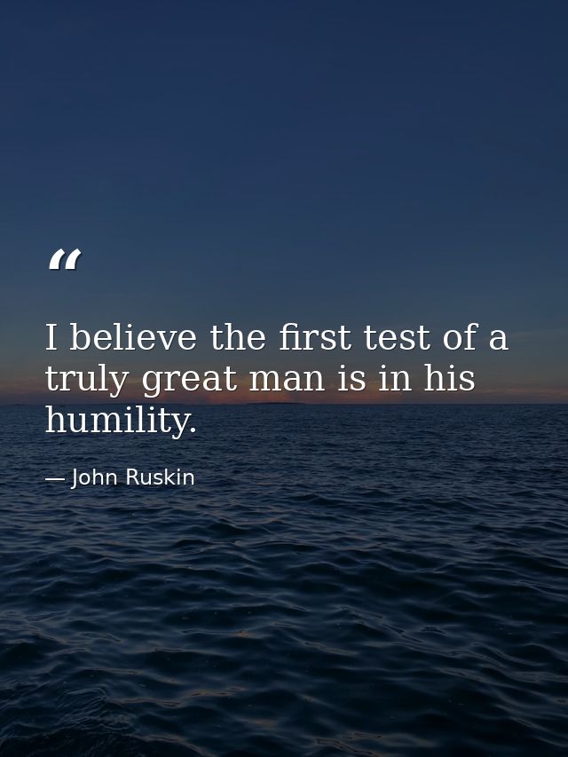 I believe the first test of a truly great man is in his humility. — John Ruskin