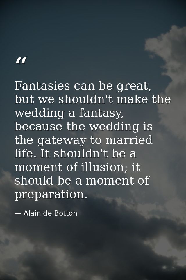 Fantasies can be great, but we shouldn't make the wedding a fantasy, because the wedding is the gateway to married life. — Alain de Botton