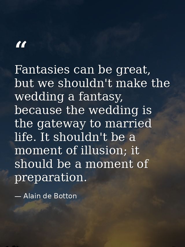 Fantasies can be great, but we shouldn't make the wedding a fantasy, because the wedding is the gateway to married life. — Alain de Botton