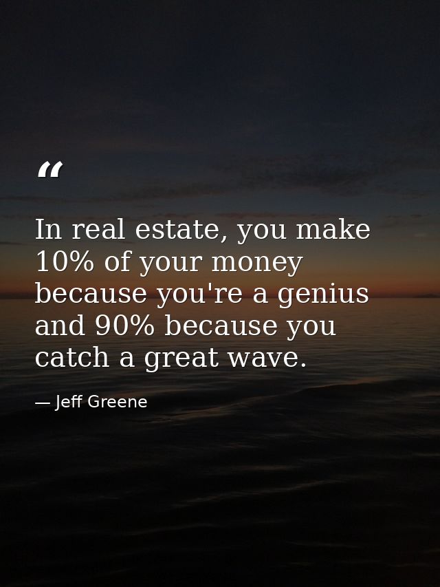 In real estate, you make 10% of your money because you're a genius and 90% because you catch a great wave. — Jeff Greene