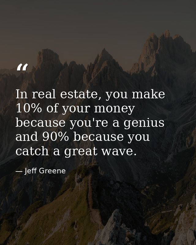 In real estate, you make 10% of your money because you're a genius and 90% because you catch a great wave. — Jeff Greene