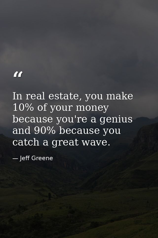 In real estate, you make 10% of your money because you're a genius and 90% because you catch a great wave. — Jeff Greene