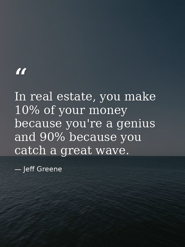 In real estate, you make 10% of your money because you're a genius and 90% because you catch a great wave. — Jeff Greene