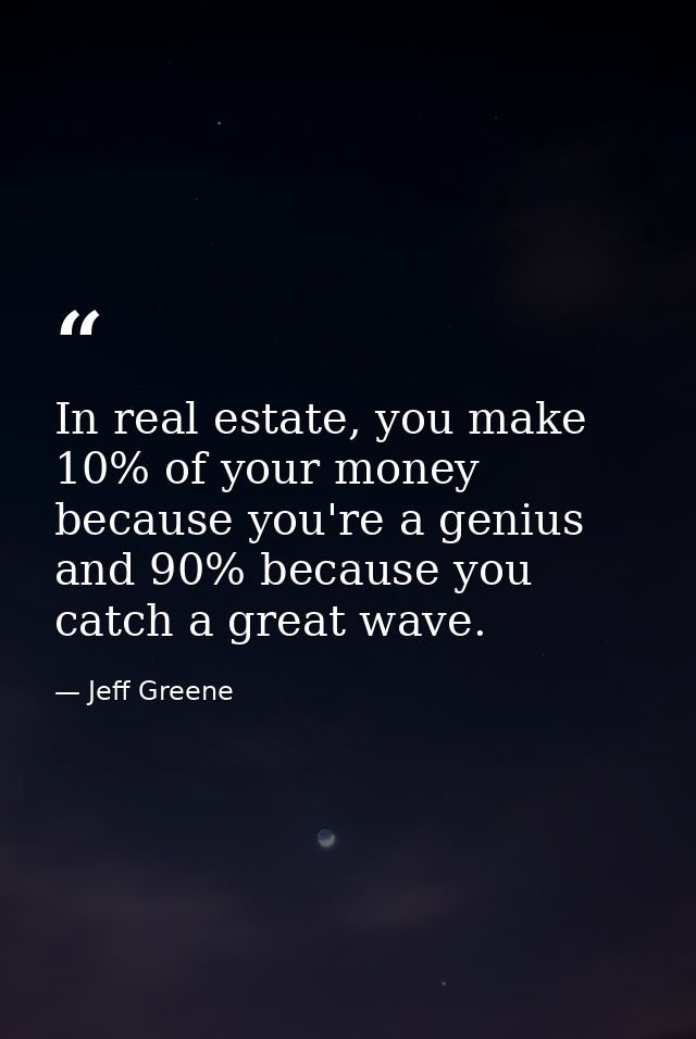In real estate, you make 10% of your money because you're a genius and 90% because you catch a great wave. — Jeff Greene
