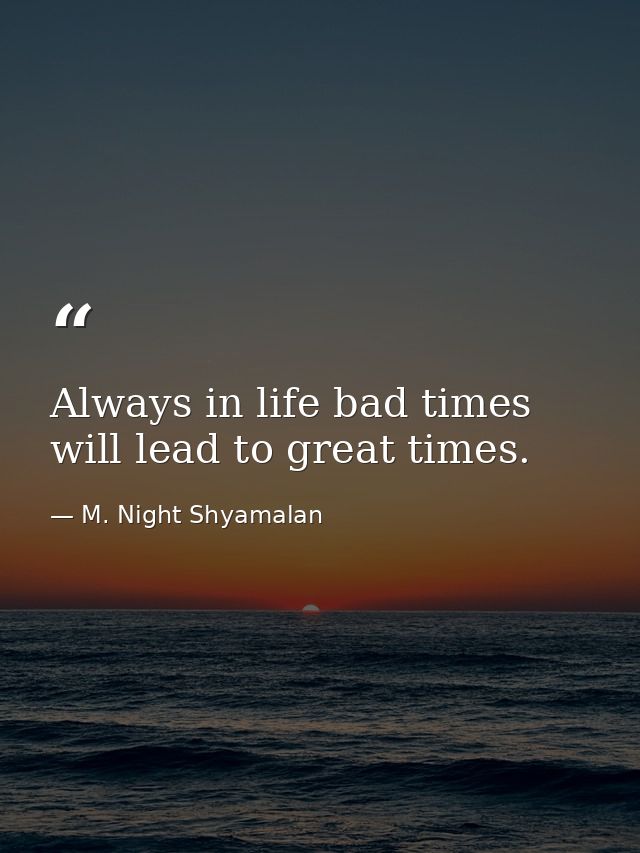 Always in life bad times will lead to great times. — M. Night Shyamalan