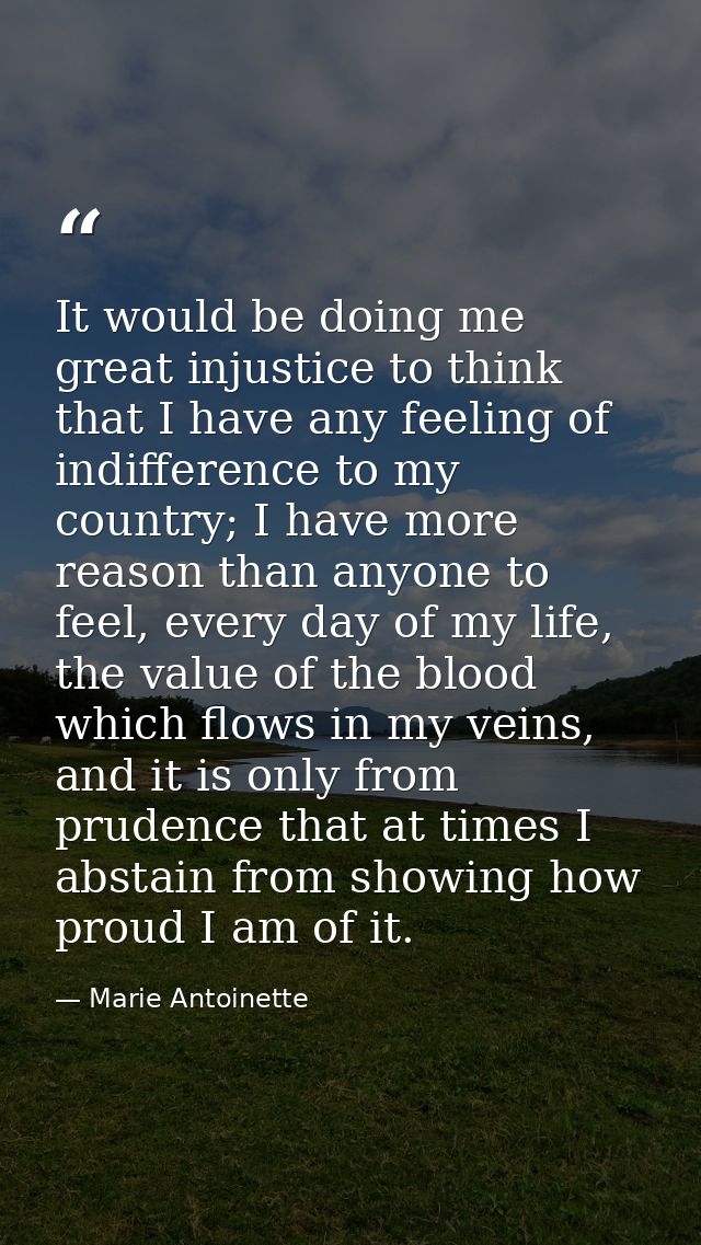 It would be doing me great injustice to think that I have any feeling of indifference to my country; I have more reason  — Marie Antoinette