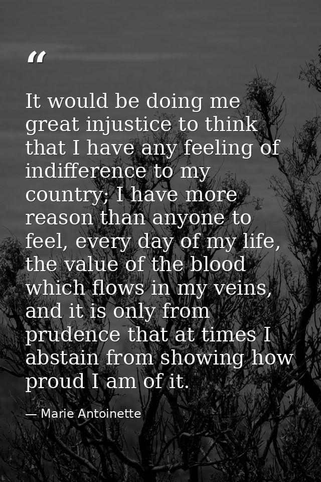 It would be doing me great injustice to think that I have any feeling of indifference to my country; I have more reason  — Marie Antoinette