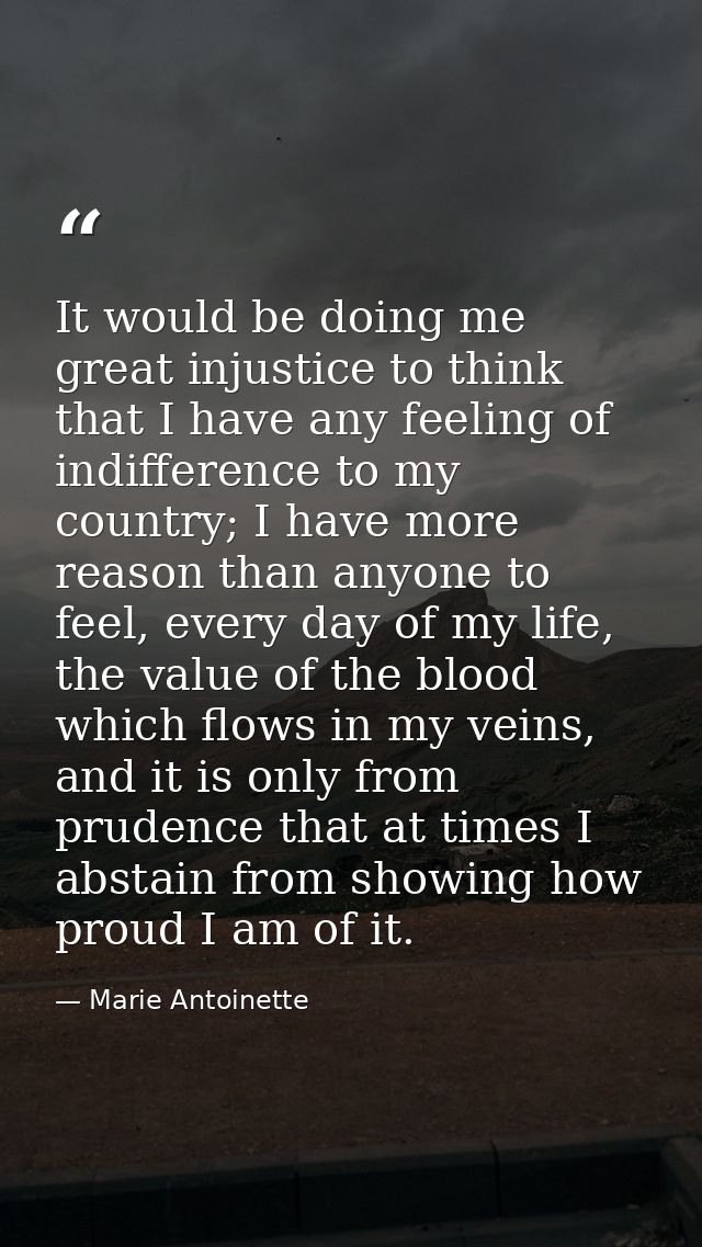 It would be doing me great injustice to think that I have any feeling of indifference to my country; I have more reason  — Marie Antoinette