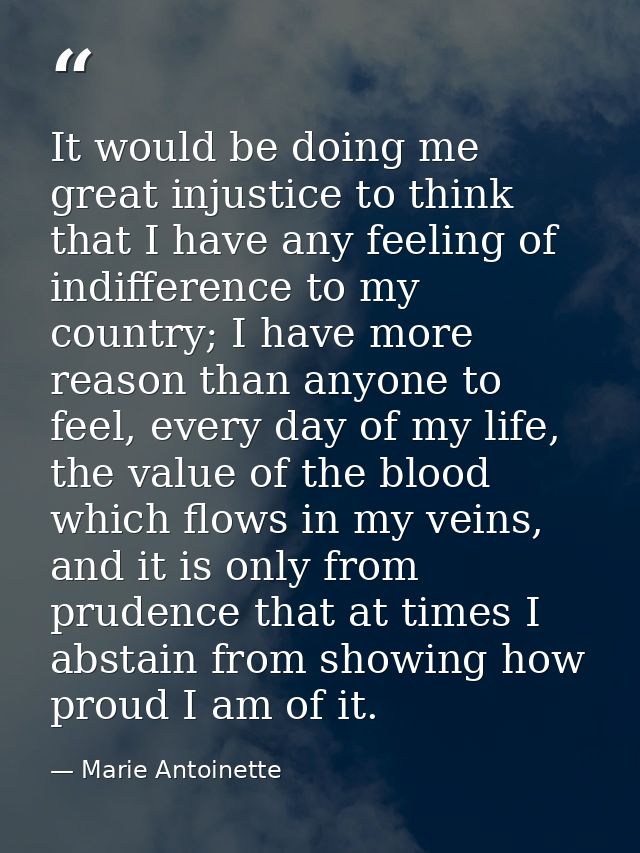 It would be doing me great injustice to think that I have any feeling of indifference to my country; I have more reason  — Marie Antoinette
