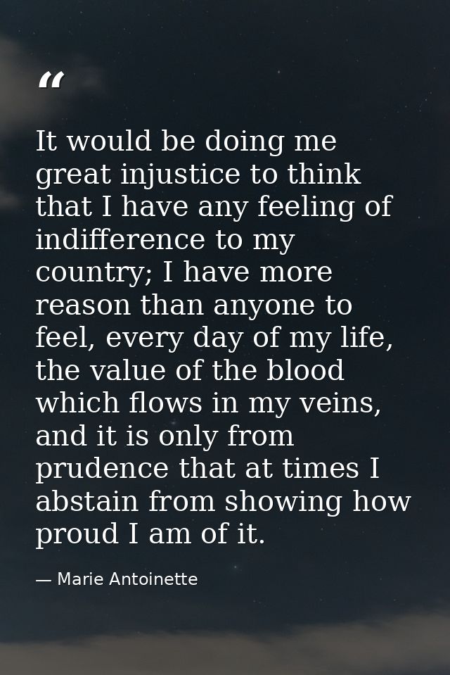 It would be doing me great injustice to think that I have any feeling of indifference to my country; I have more reason  — Marie Antoinette