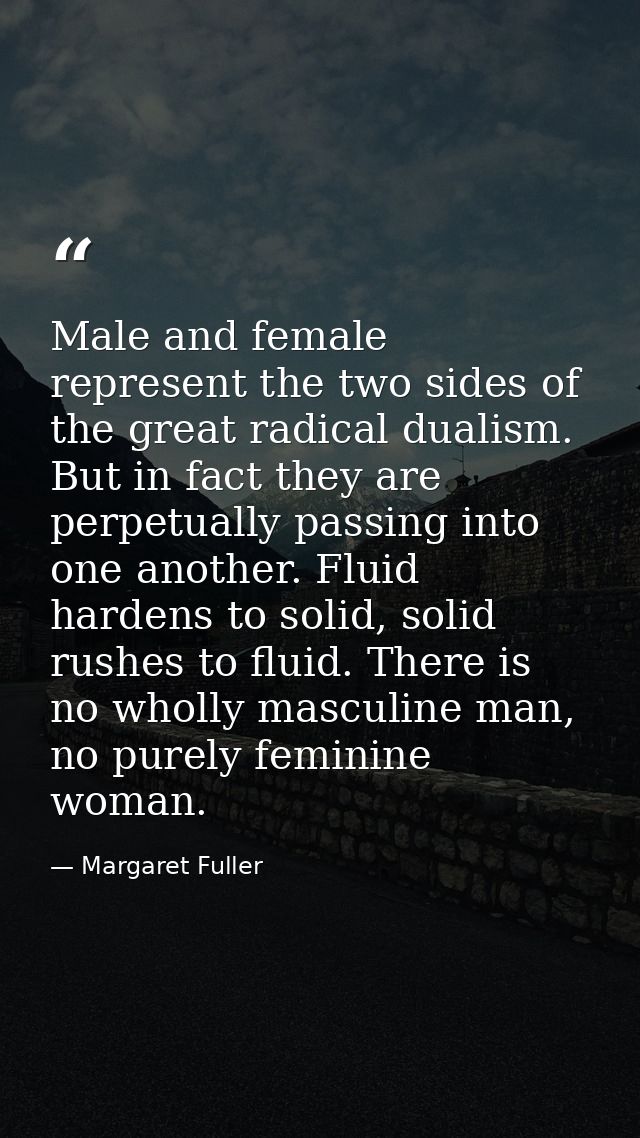 Male and female represent the two sides of the great radical dualism. But in fact they are perpetually passing into one  — Margaret Fuller