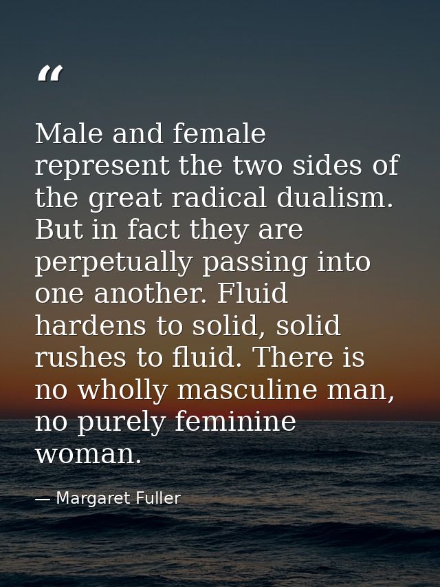 Male and female represent the two sides of the great radical dualism. But in fact they are perpetually passing into one  — Margaret Fuller