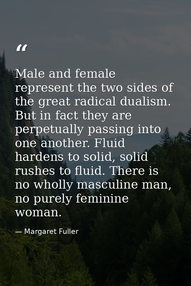 Male and female represent the two sides of the great radical dualism. But in fact they are perpetually passing into one  — Margaret Fuller