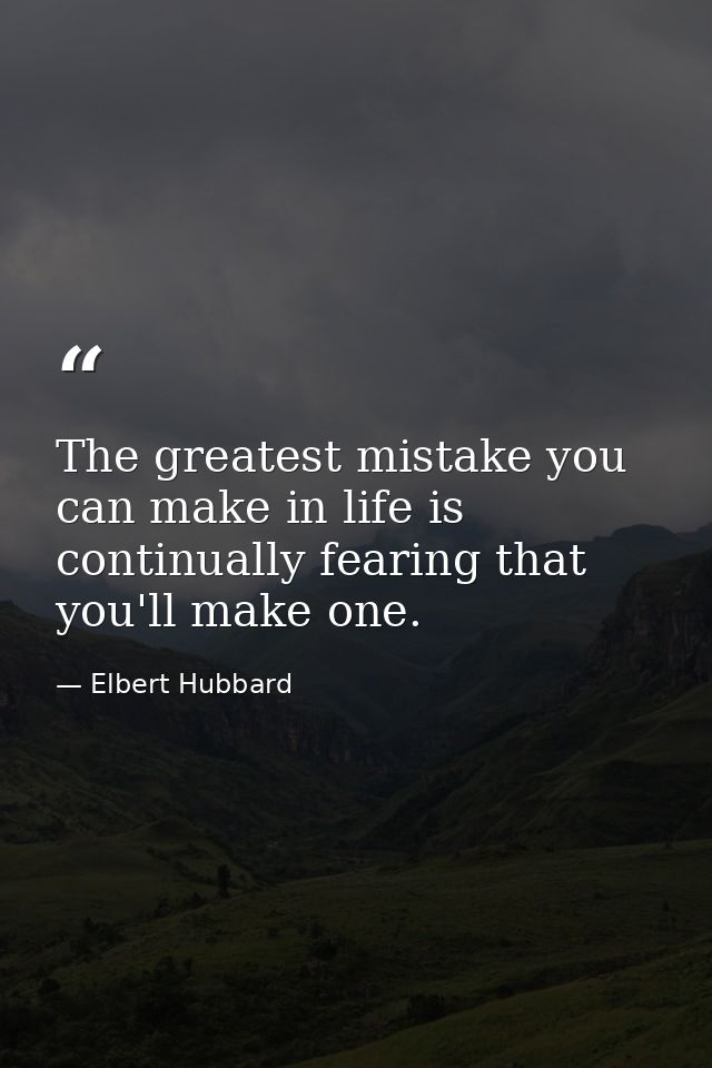 The greatest mistake you can make in life is continually fearing that you'll make one. — Elbert Hubbard