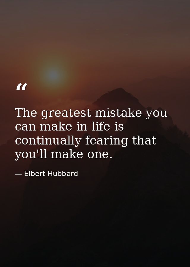 The greatest mistake you can make in life is continually fearing that you'll make one. — Elbert Hubbard