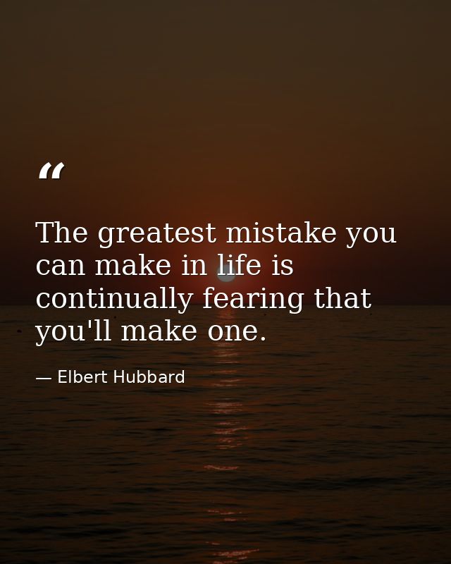 The greatest mistake you can make in life is continually fearing that you'll make one. — Elbert Hubbard