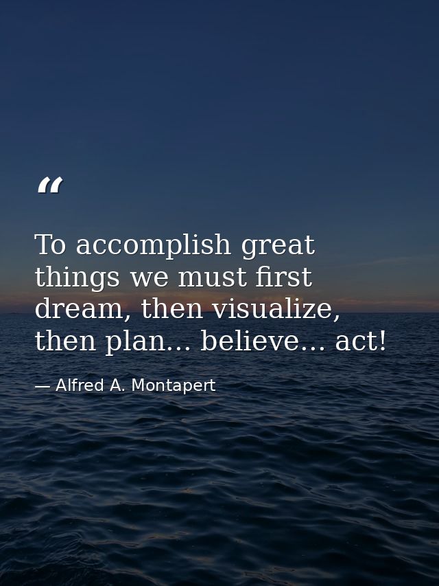 To accomplish great things we must first dream, then visualize, then plan... believe... act! — Alfred A. Montapert