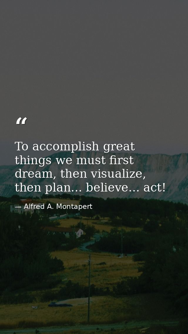 To accomplish great things we must first dream, then visualize, then plan... believe... act! — Alfred A. Montapert