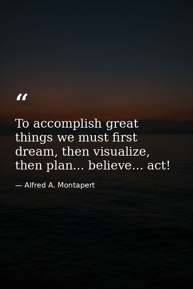 To accomplish great things we must first dream, then visualize, then plan... believe... act! — Alfred A. Montapert