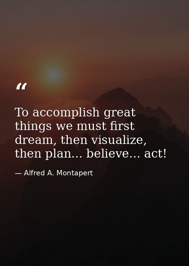 To accomplish great things we must first dream, then visualize, then plan... believe... act! — Alfred A. Montapert