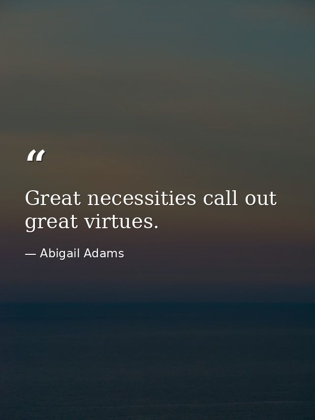 Great necessities call out great virtues. — Abigail Adams