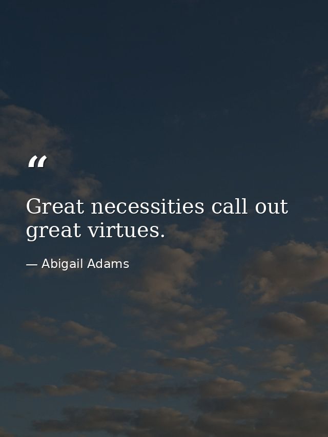 Great necessities call out great virtues. — Abigail Adams