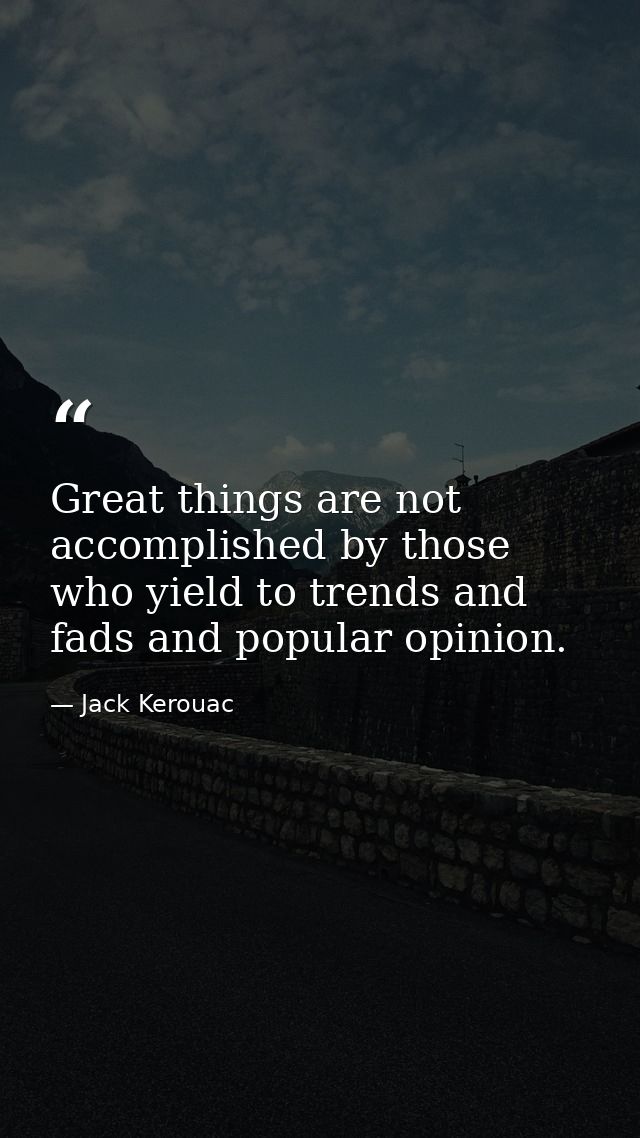 Great things are not accomplished by those who yield to trends and fads and popular opinion. — Jack Kerouac