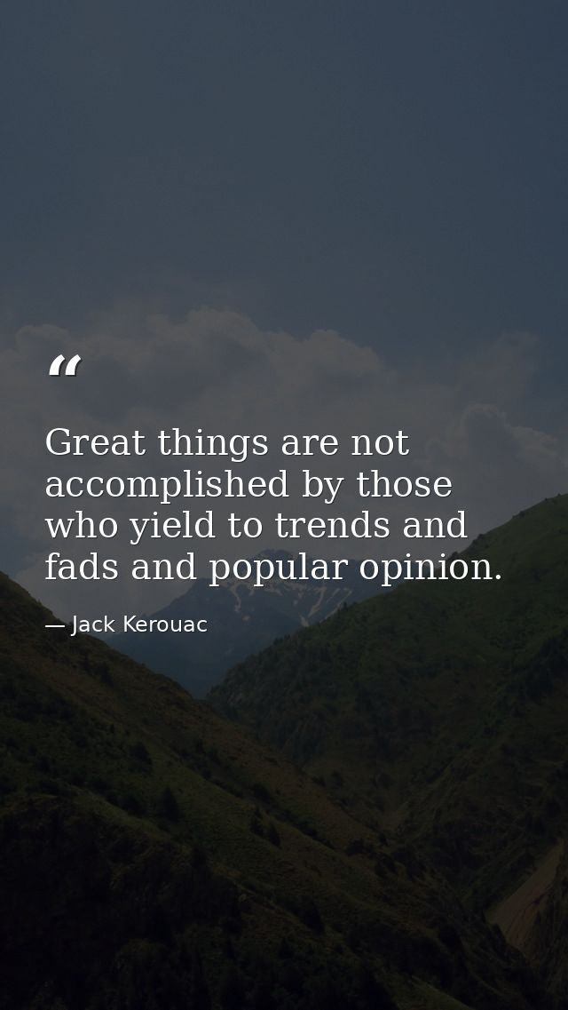 Great things are not accomplished by those who yield to trends and fads and popular opinion. — Jack Kerouac