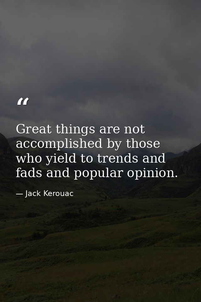 Great things are not accomplished by those who yield to trends and fads and popular opinion. — Jack Kerouac