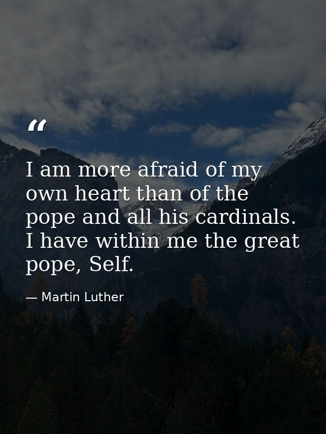 I am more afraid of my own heart than of the pope and all his cardinals. I have within me the great pope, Self. — Martin Luther