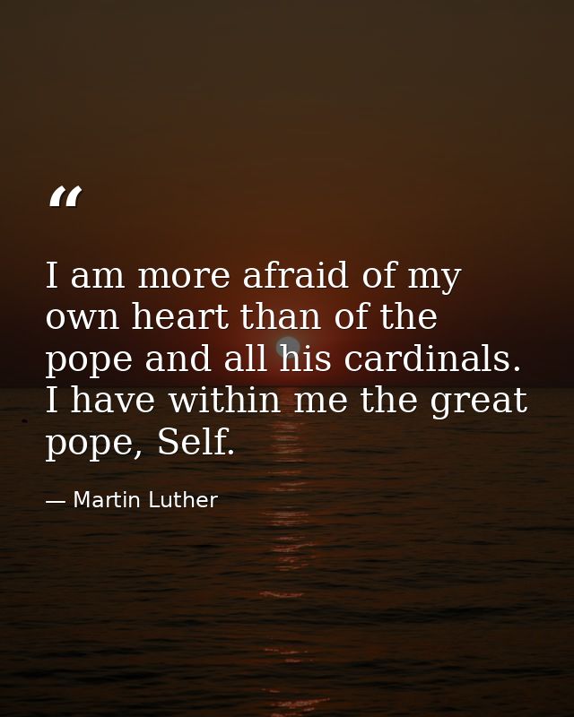 I am more afraid of my own heart than of the pope and all his cardinals. I have within me the great pope, Self. — Martin Luther