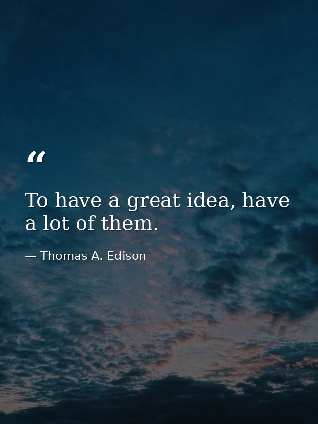 To have a great idea, have a lot of them. — Thomas A. Edison
