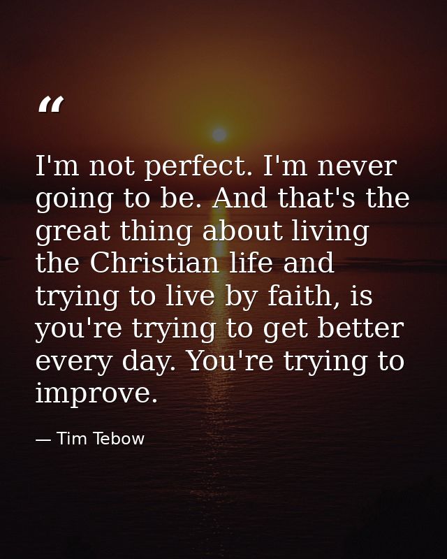 I'm not perfect. I'm never going to be. And that's the great thing about living the Christian life and trying to live by — Tim Tebow